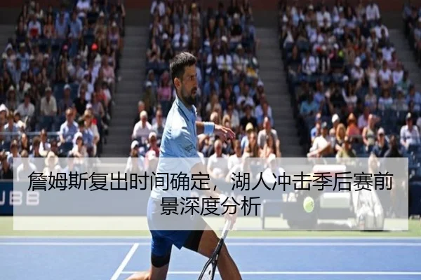 詹姆斯复出时间确定，湖人冲击季后赛前景深度分析